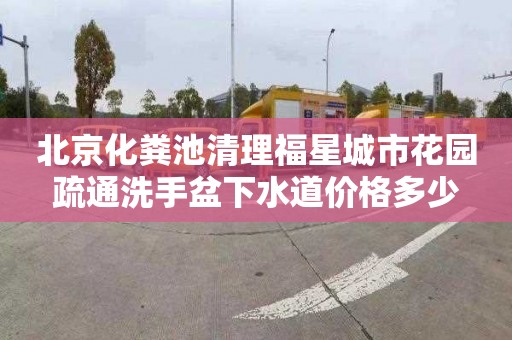 北京化粪池清理福星城市花园疏通洗手盆下水道价格多少