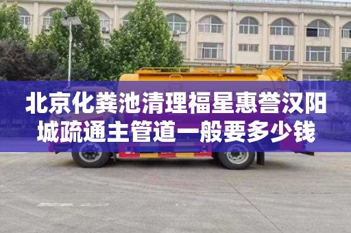 北京化粪池清理福星惠誉汉阳城疏通主管道一般要多少钱