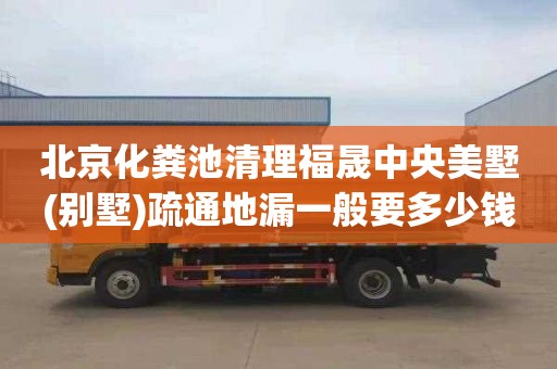 北京化粪池清理福晟中央美墅(别墅)疏通地漏一般要多少钱