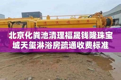 北京化粪池清理福晟钱隆珠宝城天玺淋浴房疏通收费标准