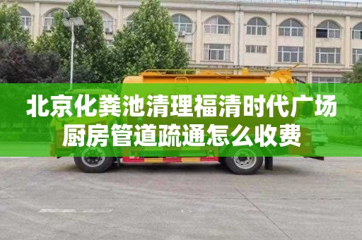 北京化粪池清理福清时代广场厨房管道疏通怎么收费