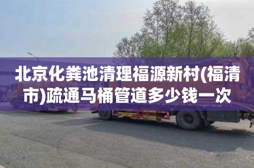 北京化粪池清理福源新村(福清市)疏通马桶管道多少钱一次