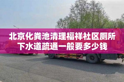 北京化粪池清理福祥社区厕所下水道疏通一般要多少钱