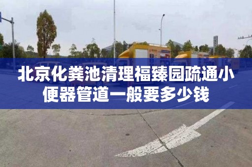 北京化粪池清理福臻园疏通小便器管道一般要多少钱