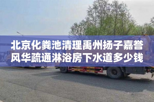 北京化粪池清理禹州扬子嘉誉风华疏通淋浴房下水道多少钱