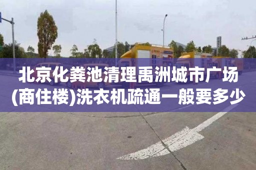 北京化粪池清理禹洲城市广场(商住楼)洗衣机疏通一般要多少钱