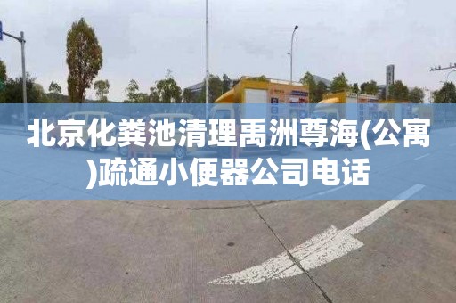 北京化粪池清理禹洲尊海(公寓)疏通小便器公司电话