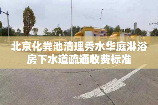 北京化粪池清理秀水华庭淋浴房下水道疏通收费标准