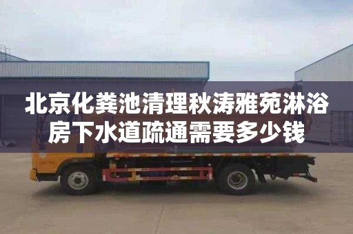 北京化粪池清理秋涛雅苑淋浴房下水道疏通需要多少钱