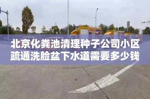 北京化粪池清理种子公司小区疏通洗脸盆下水道需要多少钱