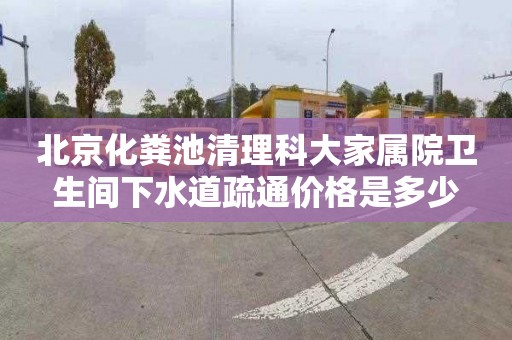北京化粪池清理科大家属院卫生间下水道疏通价格是多少