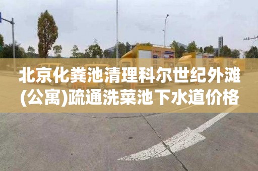 北京化粪池清理科尔世纪外滩(公寓)疏通洗菜池下水道价格是多少