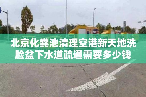 北京化粪池清理空港新天地洗脸盆下水道疏通需要多少钱