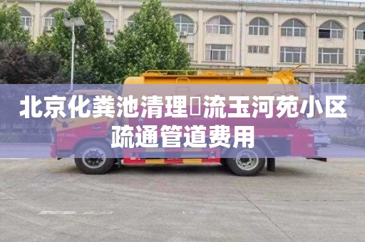 北京化粪池清理窊流玉河苑小区疏通管道费用