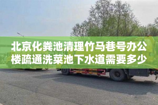 北京化粪池清理竹马巷号办公楼疏通洗菜池下水道需要多少钱