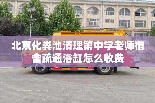 北京化粪池清理第中学老师宿舍疏通浴缸怎么收费