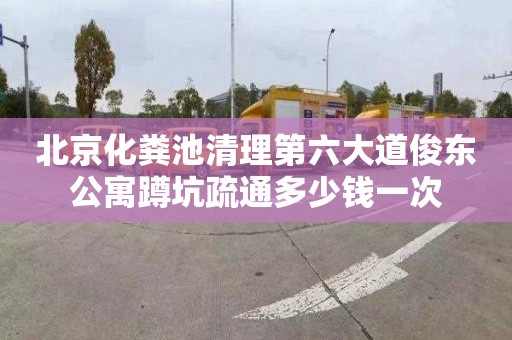 北京化粪池清理第六大道俊东公寓蹲坑疏通多少钱一次