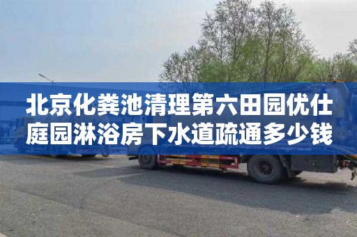 北京化粪池清理第六田园优仕庭园淋浴房下水道疏通多少钱一次