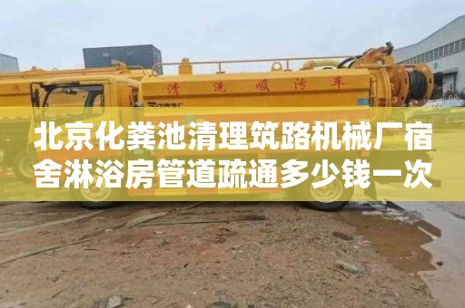 北京化粪池清理筑路机械厂宿舍淋浴房管道疏通多少钱一次