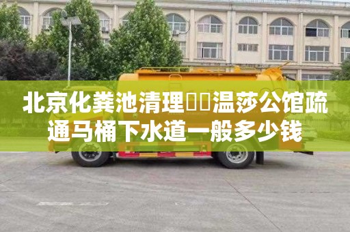 北京化粪池清理筼筜温莎公馆疏通马桶下水道一般多少钱