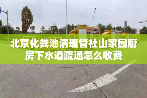 北京化粪池清理管社山家园厨房下水道疏通怎么收费