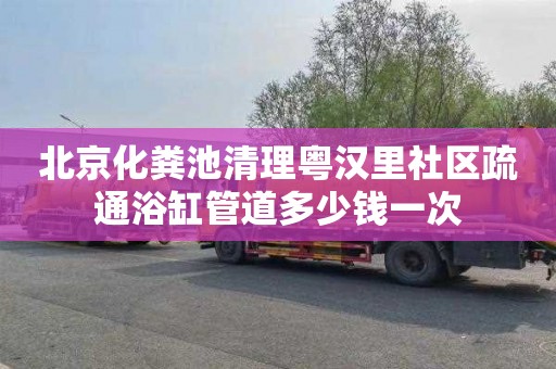 北京化粪池清理粤汉里社区疏通浴缸管道多少钱一次