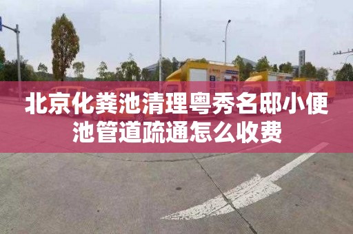 北京化粪池清理粤秀名邸小便池管道疏通怎么收费