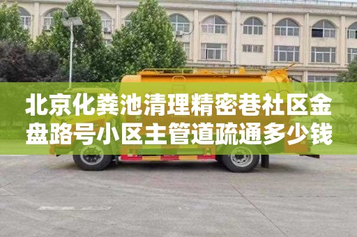 北京化粪池清理精密巷社区金盘路号小区主管道疏通多少钱