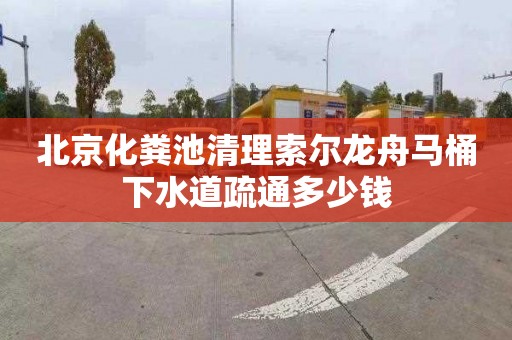 北京化粪池清理索尔龙舟马桶下水道疏通多少钱