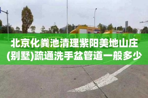 北京化粪池清理紫阳美地山庄(别墅)疏通洗手盆管道一般多少钱