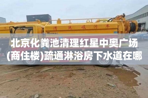 北京化粪池清理红星中奥广场(商住楼)疏通淋浴房下水道在哪里找