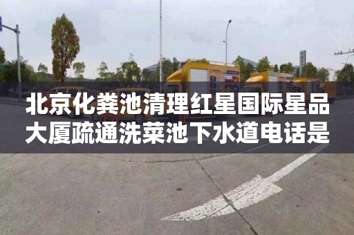 北京化粪池清理红星国际星品大厦疏通洗菜池下水道电话是多少