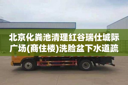 北京化粪池清理红谷瑞仕城际广场(商住楼)洗脸盆下水道疏通价格表