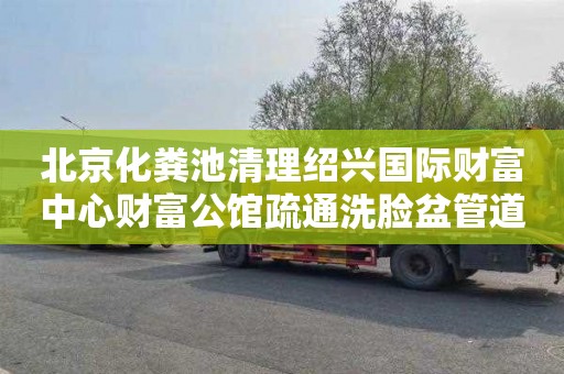 北京化粪池清理绍兴国际财富中心财富公馆疏通洗脸盆管道多少钱