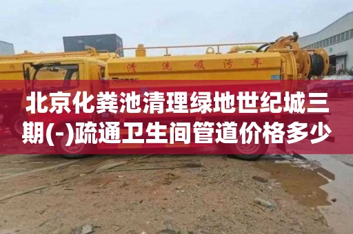 北京化粪池清理绿地世纪城三期(-)疏通卫生间管道价格多少