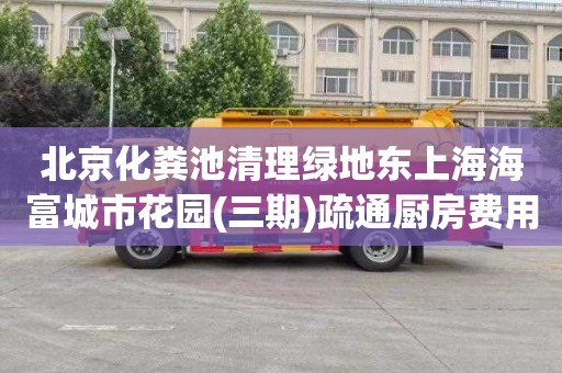 北京化粪池清理绿地东上海海富城市花园(三期)疏通厨房费用
