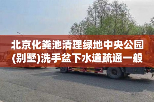 北京化粪池清理绿地中央公园(别墅)洗手盆下水道疏通一般要多少钱
