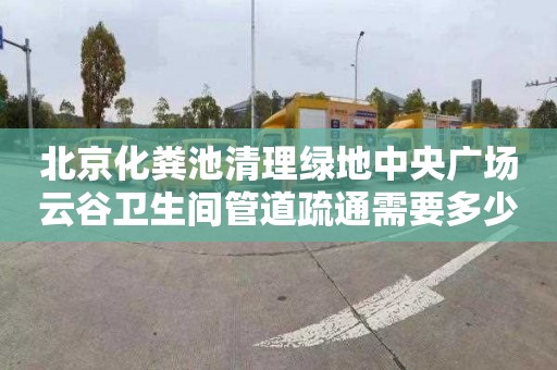 北京化粪池清理绿地中央广场云谷卫生间管道疏通需要多少钱