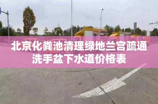 北京化粪池清理绿地兰宫疏通洗手盆下水道价格表