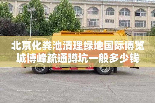北京化粪池清理绿地国际博览城博峰疏通蹲坑一般多少钱