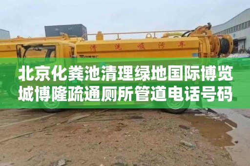 北京化粪池清理绿地国际博览城博隆疏通厕所管道电话号码