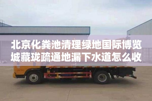 北京化粪池清理绿地国际博览城藏珑疏通地漏下水道怎么收费