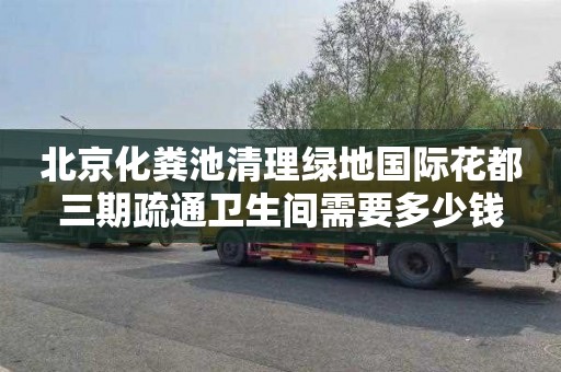 北京化粪池清理绿地国际花都三期疏通卫生间需要多少钱
