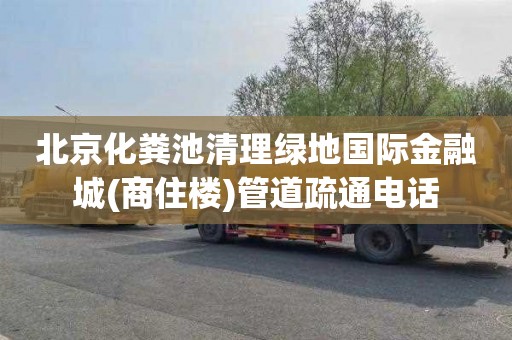 北京化粪池清理绿地国际金融城(商住楼)管道疏通电话