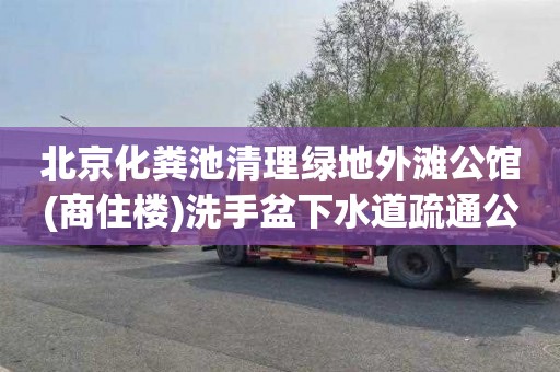 北京化粪池清理绿地外滩公馆(商住楼)洗手盆下水道疏通公司电话
