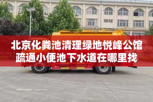 北京化粪池清理绿地悦峰公馆疏通小便池下水道在哪里找