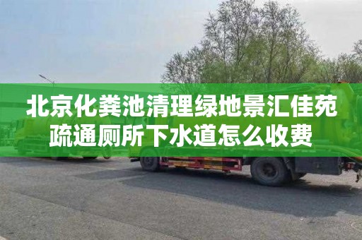 北京化粪池清理绿地景汇佳苑疏通厕所下水道怎么收费