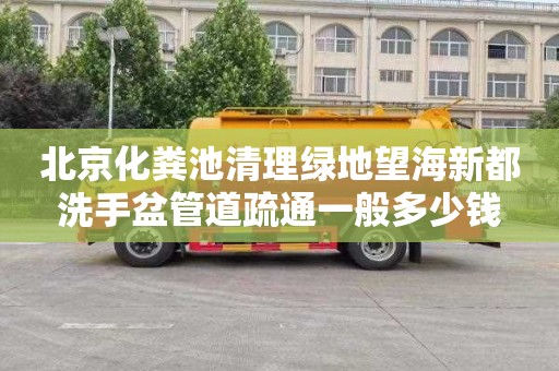 北京化粪池清理绿地望海新都洗手盆管道疏通一般多少钱