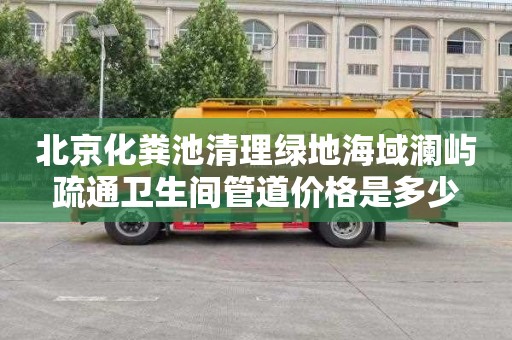 北京化粪池清理绿地海域澜屿疏通卫生间管道价格是多少
