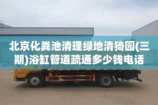 北京化粪池清理绿地清猗园(三期)浴缸管道疏通多少钱电话
